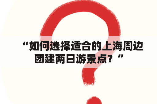 “如何选择适合的上海周边团建两日游景点？”