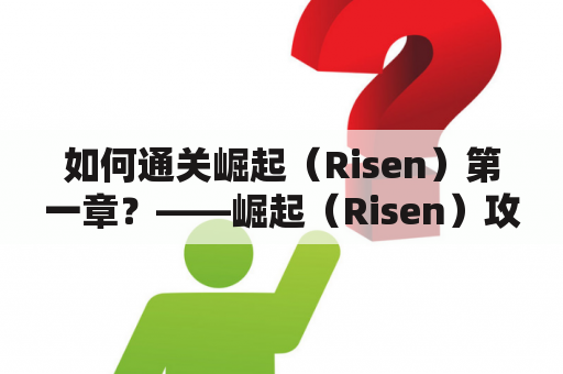 如何通关崛起（Risen）第一章？——崛起（Risen）攻略及崛起（Risen）第一章攻略