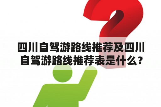 四川自驾游路线推荐及四川自驾游路线推荐表是什么？如何制定一条适合自己的四川自驾游路线？