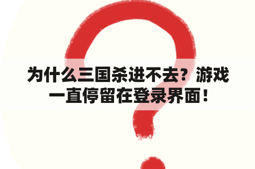 为什么三国杀进不去？游戏一直停留在登录界面！