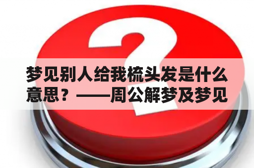 梦见别人给我梳头发是什么意思？——周公解梦及梦见别人给我梳头发的解释