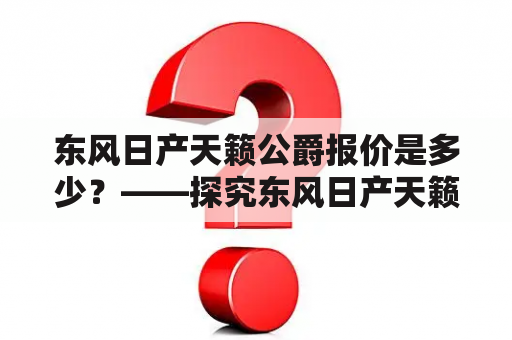 东风日产天籁公爵报价是多少？——探究东风日产天籁公爵的价格