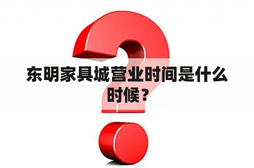 东明家具城营业时间是什么时候？