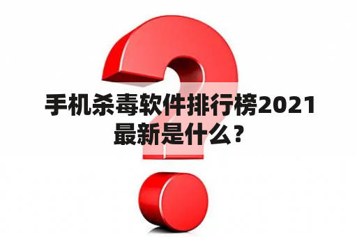 手机杀毒软件排行榜2021最新是什么？