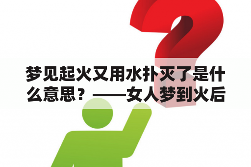 梦见起火又用水扑灭了是什么意思？——女人梦到火后用水灭了