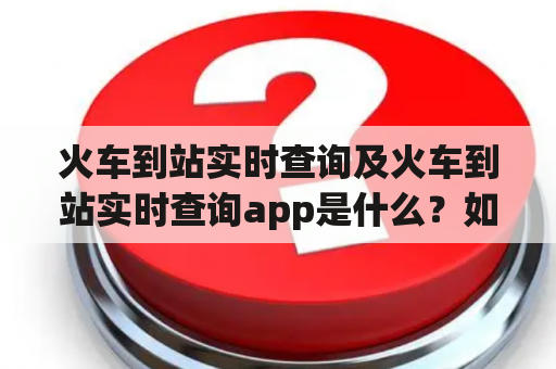 火车到站实时查询及火车到站实时查询app是什么？如何使用？