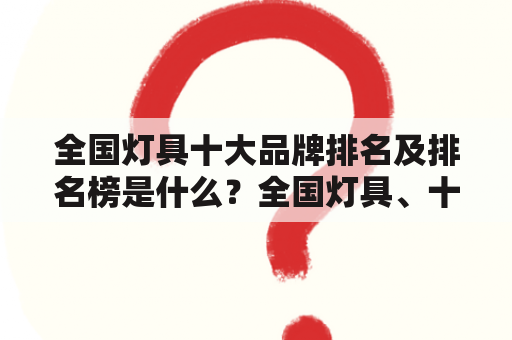 全国灯具十大品牌排名及排名榜是什么？全国灯具、十大品牌、排名、榜