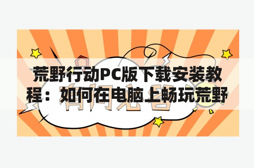 荒野行动PC版下载安装教程：如何在电脑上畅玩荒野求生？