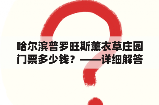 哈尔滨普罗旺斯薰衣草庄园门票多少钱？——详细解答