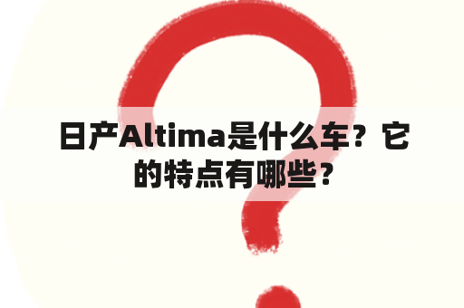 日产Altima是什么车？它的特点有哪些？