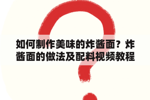 如何制作美味的炸酱面？炸酱面的做法及配料视频教程及炸酱面的做法及配料视频教程窍门