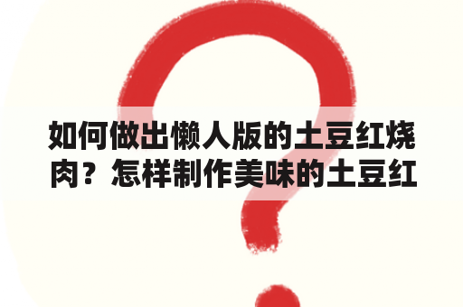 如何做出懒人版的土豆红烧肉？怎样制作美味的土豆红烧肉？这里为大家介绍两种不同难度的土豆红烧肉做法。