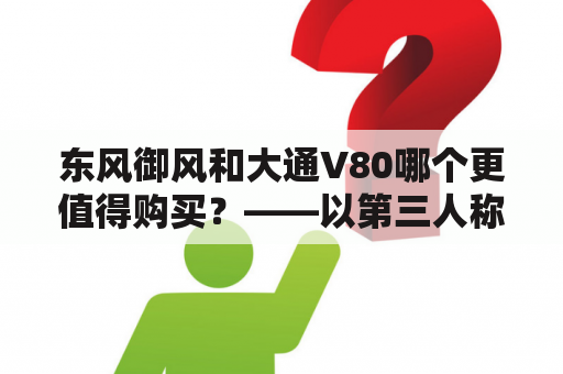 东风御风和大通V80哪个更值得购买？——以第三人称视角详细对比