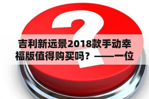 吉利新远景2018款手动幸福版值得购买吗？——一位车主的真实体验