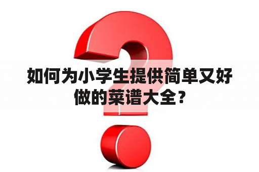 如何为小学生提供简单又好做的菜谱大全？