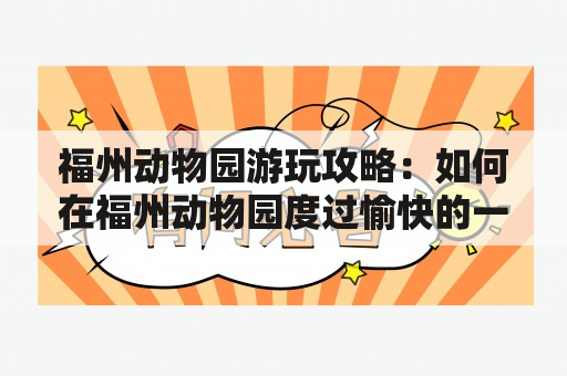 福州动物园游玩攻略：如何在福州动物园度过愉快的一天？