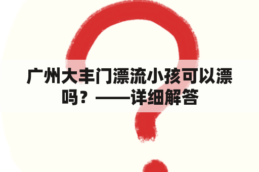 广州大丰门漂流小孩可以漂吗？——详细解答