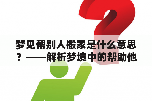 梦见帮别人搬家是什么意思？——解析梦境中的帮助他人搬家