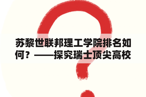 苏黎世联邦理工学院排名如何？——探究瑞士顶尖高校的学术实力与国际影响力