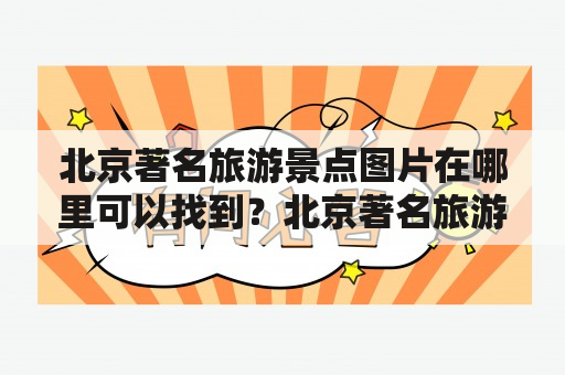 北京著名旅游景点图片在哪里可以找到？北京著名旅游景点图片大全有哪些？