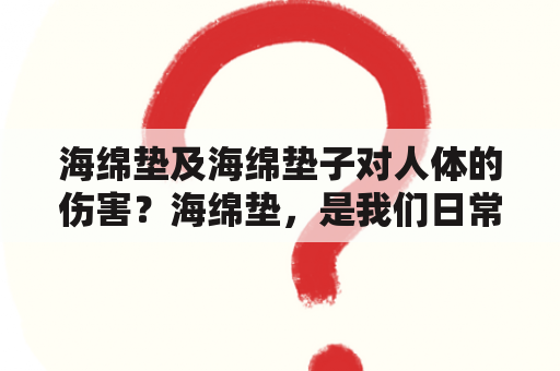 海绵垫及海绵垫子对人体的伤害？海绵垫，是我们日常生活中常用的一种家居用品，它可以用于床垫、沙发垫、椅垫等。但是，你是否知道，长期使用海绵垫子对人体会造成伤害呢？