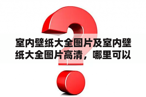 室内壁纸大全图片及室内壁纸大全图片高清，哪里可以找到？