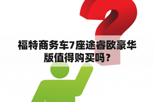 福特商务车7座途睿欧豪华版值得购买吗？