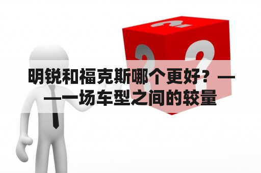 明锐和福克斯哪个更好？——一场车型之间的较量