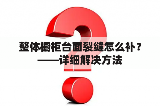 整体橱柜台面裂缝怎么补？——详细解决方法