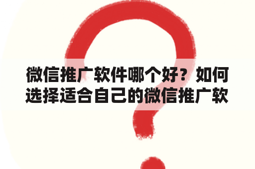 微信推广软件哪个好？如何选择适合自己的微信推广软件？