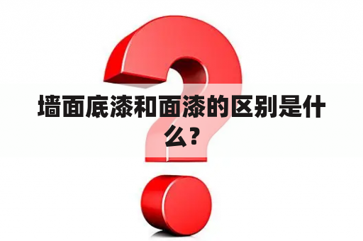 墙面底漆和面漆的区别是什么？