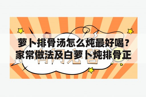 萝卜排骨汤怎么炖最好喝？家常做法及白萝卜炖排骨正宗做法