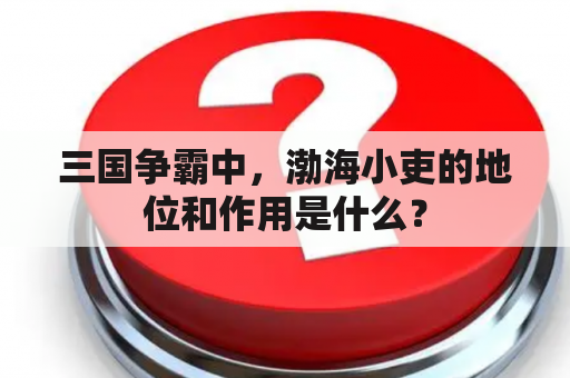 三国争霸中，渤海小吏的地位和作用是什么？