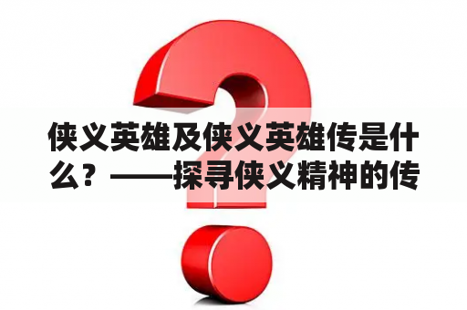 侠义英雄及侠义英雄传是什么？——探寻侠义精神的传承与发展