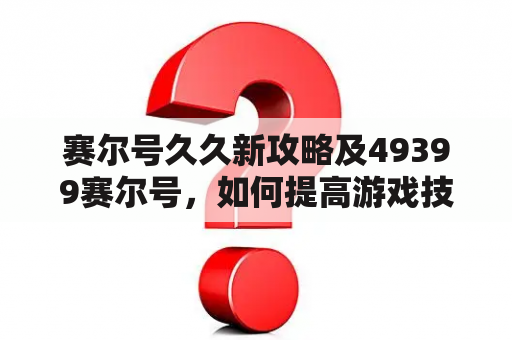 赛尔号久久新攻略及49399赛尔号，如何提高游戏技巧？