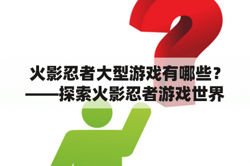 火影忍者大型游戏有哪些？——探索火影忍者游戏世界