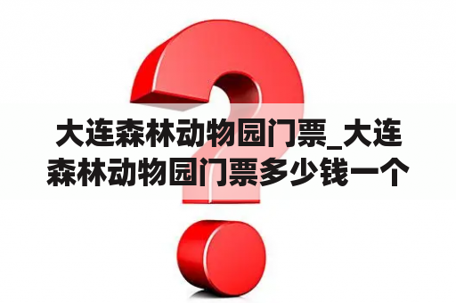 大连森林动物园门票_大连森林动物园门票多少钱一个人