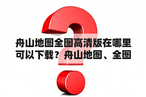 舟山地图全图高清版在哪里可以下载？舟山地图、全图、高清版