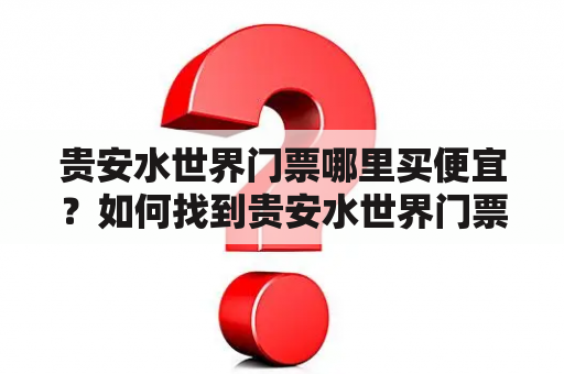 贵安水世界门票哪里买便宜？如何找到贵安水世界门票便宜点？这是很多游客在计划贵安水世界旅游时经常会遇到的问题。下面就让我们来看看如何找到贵安水世界门票的便宜购买渠道。