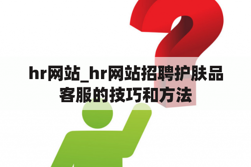 hr网站_hr网站招聘护肤品客服的技巧和方法