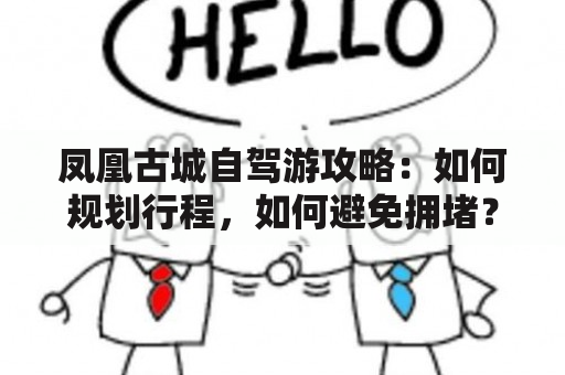 凤凰古城自驾游攻略：如何规划行程，如何避免拥堵？