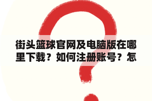 街头篮球官网及电脑版在哪里下载？如何注册账号？怎样开始游戏？