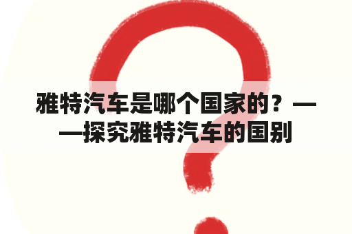 雅特汽车是哪个国家的？——探究雅特汽车的国别