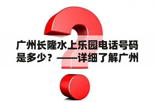 广州长隆水上乐园电话号码是多少？——详细了解广州长隆水上乐园电话