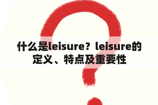 什么是leisure？leisure的定义、特点及重要性