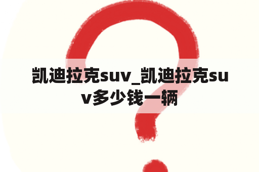 凯迪拉克suv_凯迪拉克suv多少钱一辆