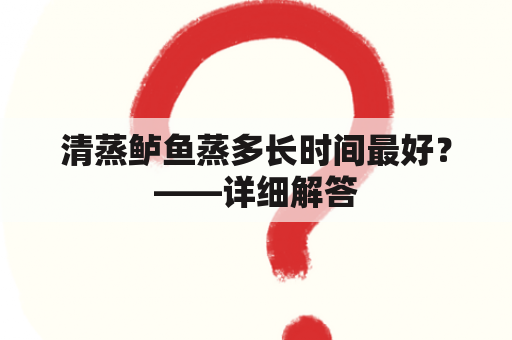 清蒸鲈鱼蒸多长时间最好？——详细解答