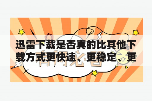 迅雷下载是否真的比其他下载方式更快速、更稳定、更安全？