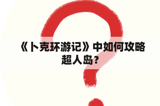 《卜克环游记》中如何攻略超人岛？