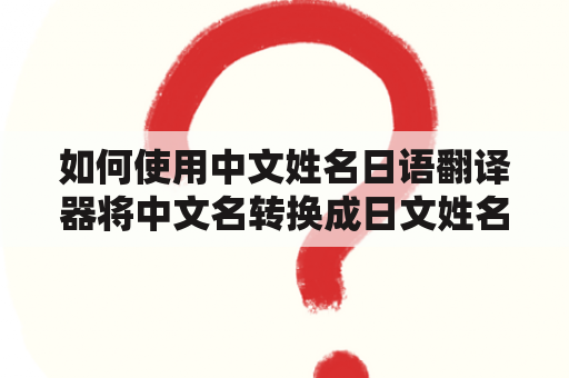 如何使用中文姓名日语翻译器将中文名转换成日文姓名？